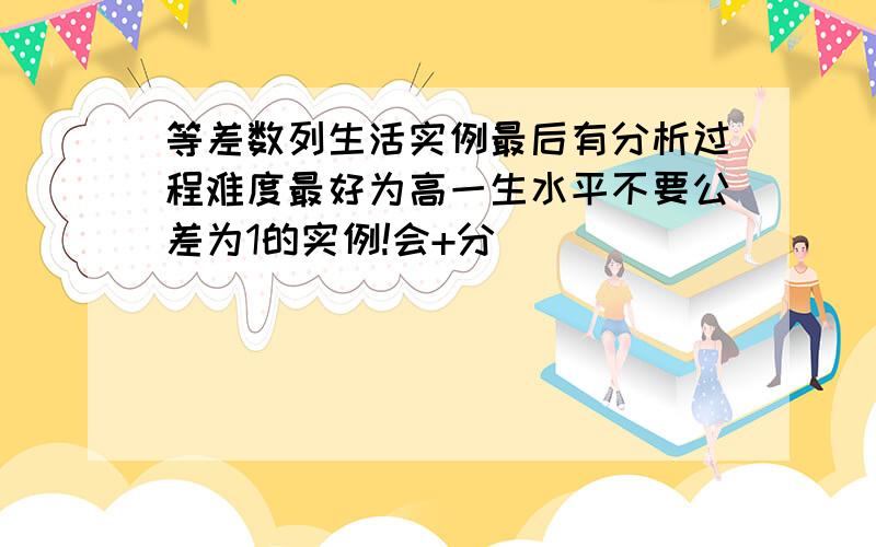 等差数列生活实例最后有分析过程难度最好为高一生水平不要公差为1的实例!会+分