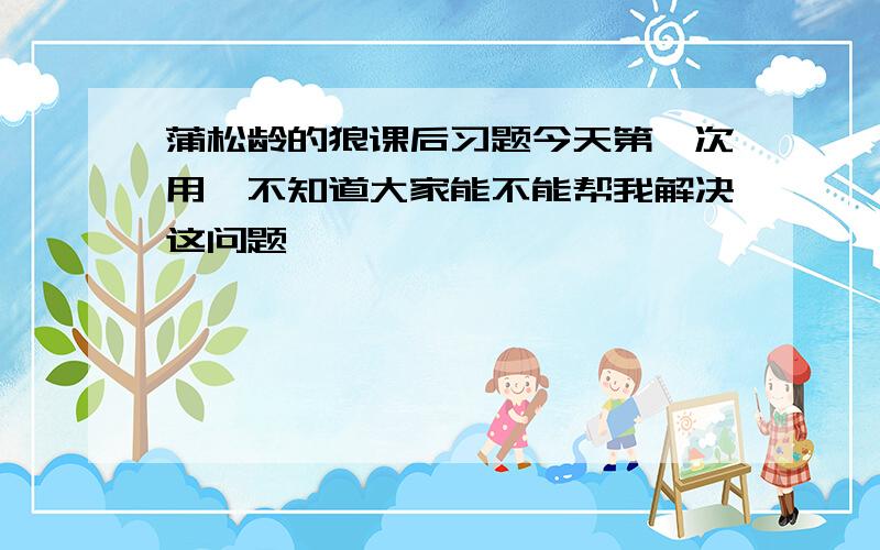 蒲松龄的狼课后习题今天第一次用`不知道大家能不能帮我解决这问题