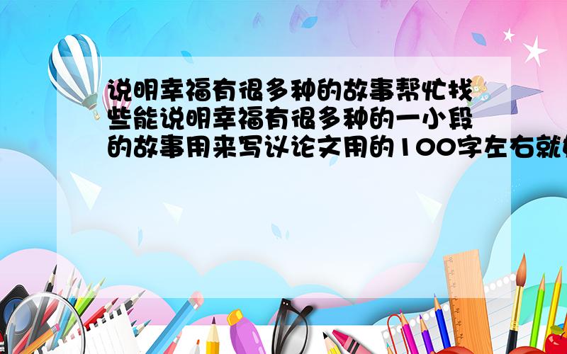 说明幸福有很多种的故事帮忙找些能说明幸福有很多种的一小段的故事用来写议论文用的100字左右就好了尽快