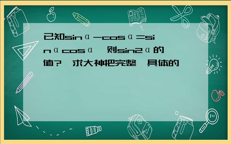 已知sinα-cosα=sinαcosα,则sin2α的值?,求大神把完整,具体的,