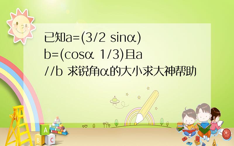 已知a=(3/2 sinα)b=(cosα 1/3)且a//b 求锐角α的大小求大神帮助