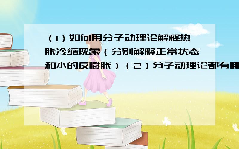 （1）如何用分子动理论解释热胀冷缩现象（分别解释正常状态和水的反膨胀）（2）分子动理论都有哪些?就第一问来说,热胀冷缩到底是不是属于 分子动理论 规律?请详细说明……