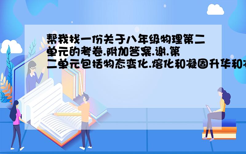 帮我找一份关于八年级物理第二单元的考卷.附加答案.谢.第二单元包括物态变化.熔化和凝固升华和凝华.汽化和液化.水循环