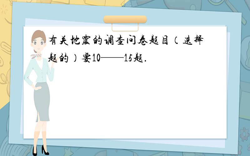 有关地震的调查问卷题目（选择题的）要10——15题.