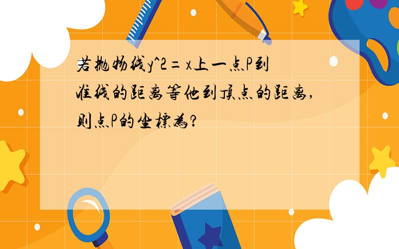 若抛物线y^2=x上一点P到准线的距离等他到顶点的距离,则点P的坐标为?