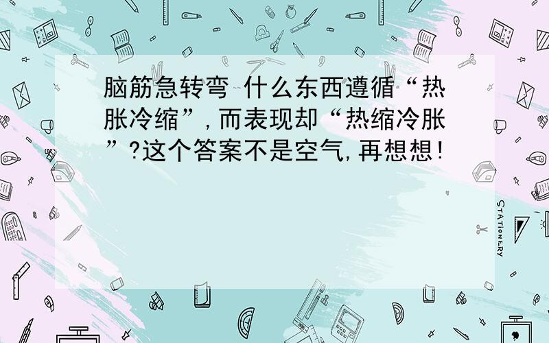 脑筋急转弯 什么东西遵循“热胀冷缩”,而表现却“热缩冷胀”?这个答案不是空气,再想想!