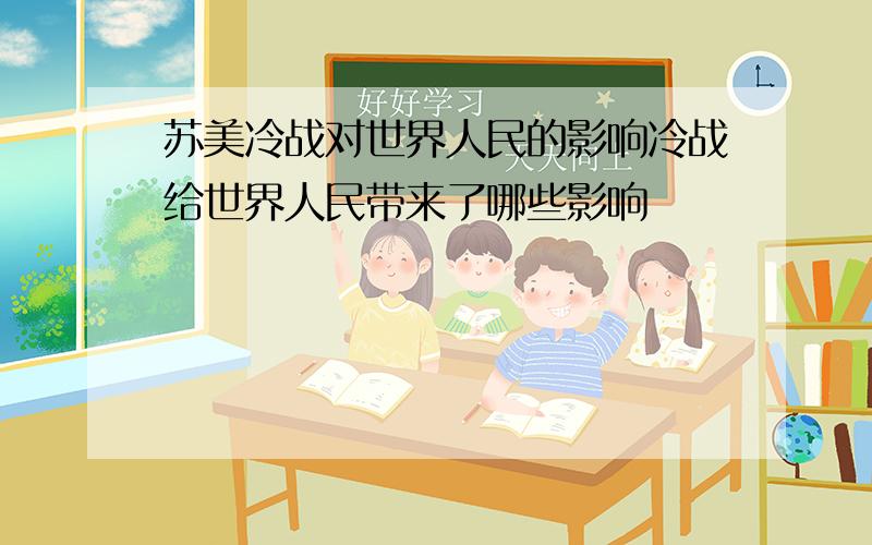 苏美冷战对世界人民的影响冷战给世界人民带来了哪些影响