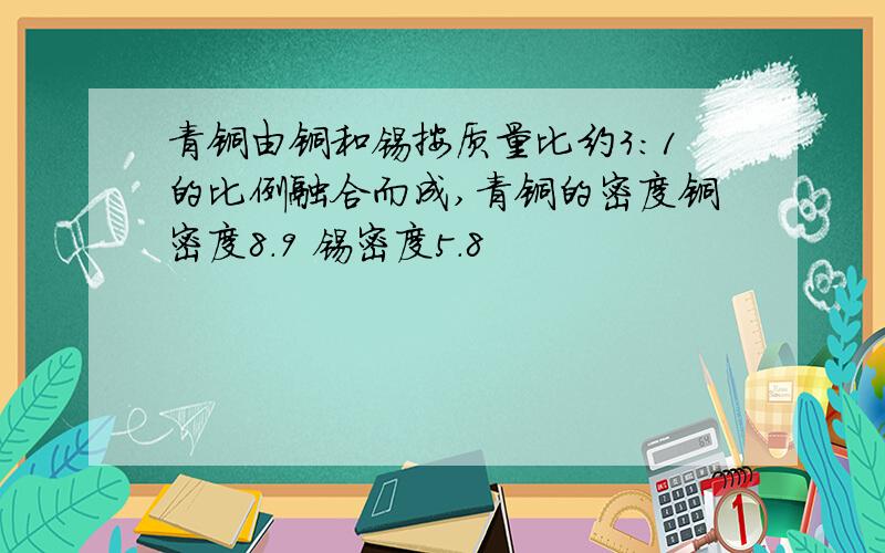 青铜由铜和锡按质量比约3:1的比例融合而成,青铜的密度铜密度8.9 锡密度5.8