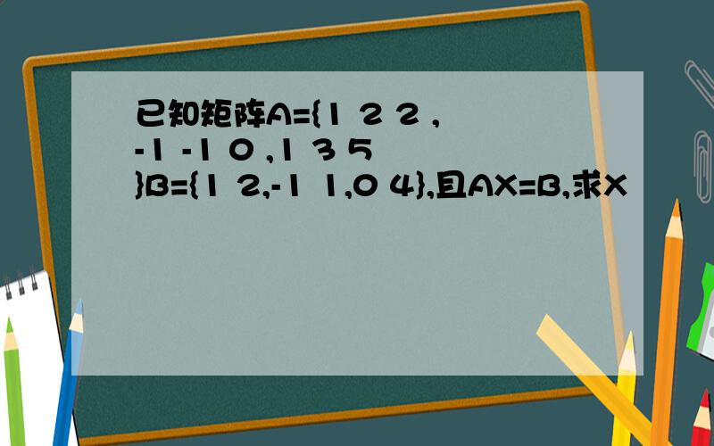 已知矩阵A={1 2 2 ,-1 -1 0 ,1 3 5}B={1 2,-1 1,0 4},且AX=B,求X