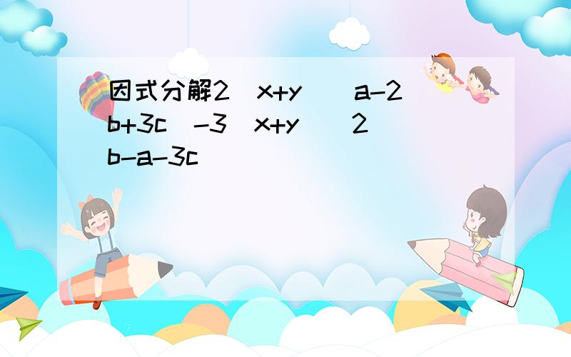 因式分解2(x+y)(a-2b+3c)-3(x+y)(2b-a-3c)