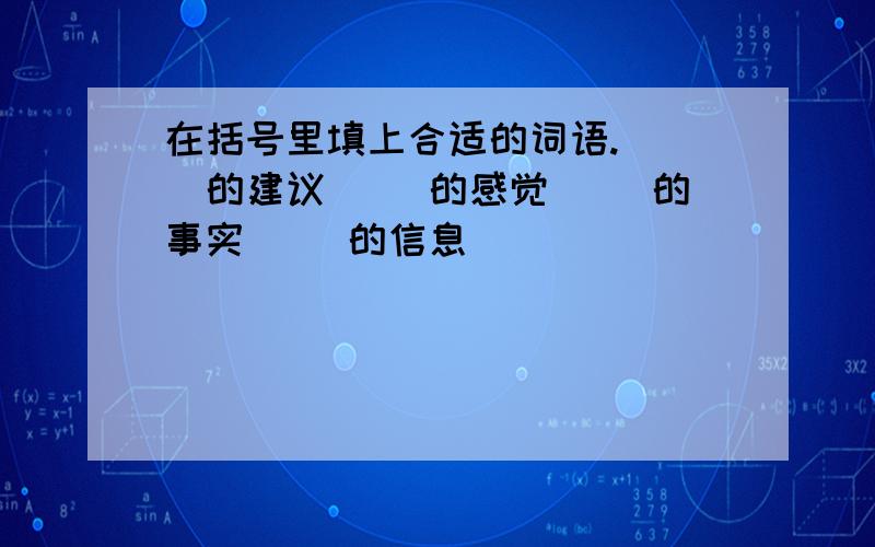 在括号里填上合适的词语.（ ）的建议 （）的感觉 （）的事实 （）的信息