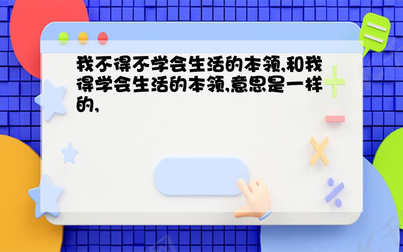 我不得不学会生活的本领,和我得学会生活的本领,意思是一样的,