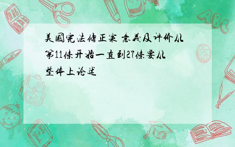 美国宪法修正案 意义及评价从第11条开始一直到27条要从整体上论述