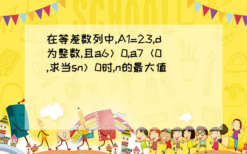 在等差数列中,A1=23,d为整数,且a6＞0,a7＜0,求当sn＞0时,n的最大值