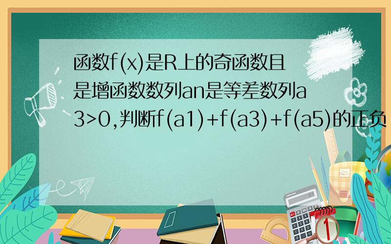 函数f(x)是R上的奇函数且是增函数数列an是等差数列a3>0,判断f(a1)+f(a3)+f(a5)的正负