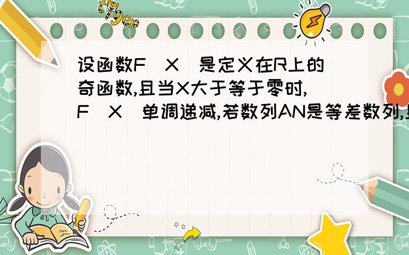 设函数F（X）是定义在R上的奇函数,且当X大于等于零时,F（X）单调递减,若数列AN是等差数列,且A3小于零,则F（A1）+F（A2）+F（A3）+F（A4）+F（A5）=恒为正 B 恒为负 C 恒为0 D 可正可负