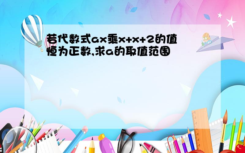 若代数式ax乘x+x+2的值恒为正数,求a的取值范围