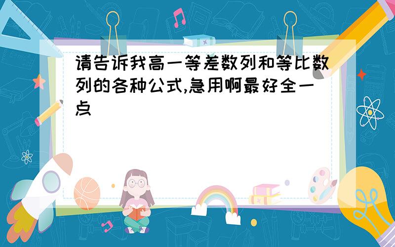 请告诉我高一等差数列和等比数列的各种公式,急用啊最好全一点