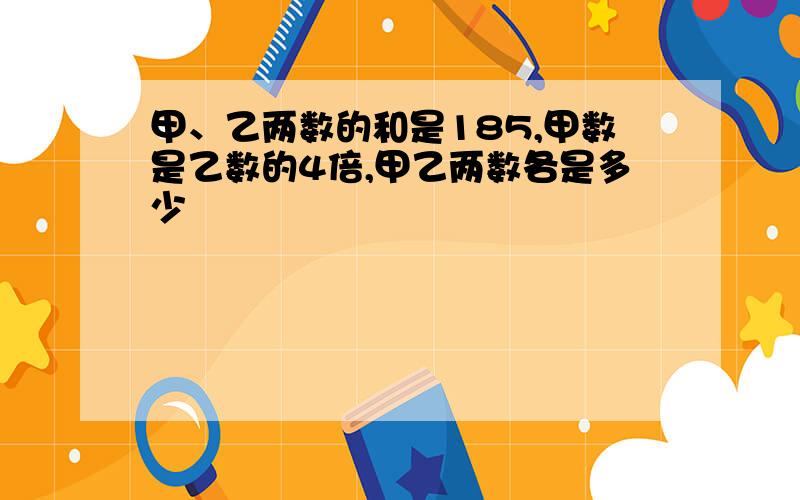 甲、乙两数的和是185,甲数是乙数的4倍,甲乙两数各是多少