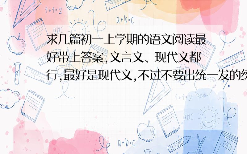 求几篇初一上学期的语文阅读最好带上答案,文言文、现代文都行,最好是现代文,不过不要出统一发的练习册上面的!万分感谢啦!