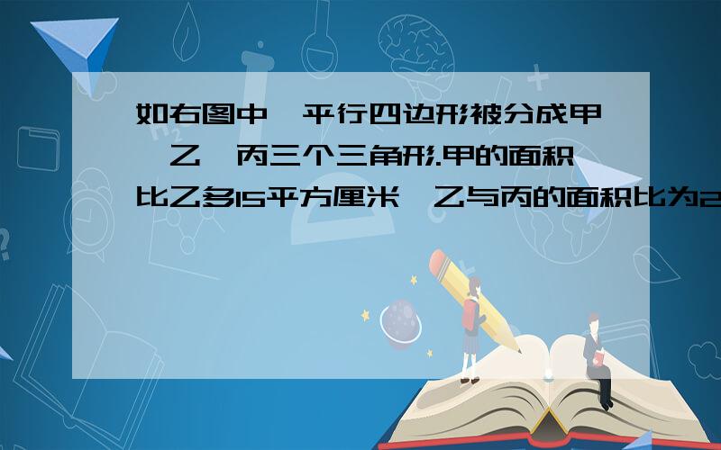 如右图中,平行四边形被分成甲、乙、丙三个三角形.甲的面积比乙多15平方厘米,乙与丙的面积比为2：3,这个平行四边形的面积是多少平方厘米?（用方程解）