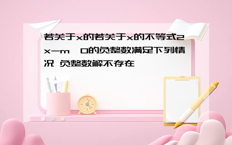 若关于x的若关于x的不等式2x-m≥0的负整数满足下列情况 负整数解不存在