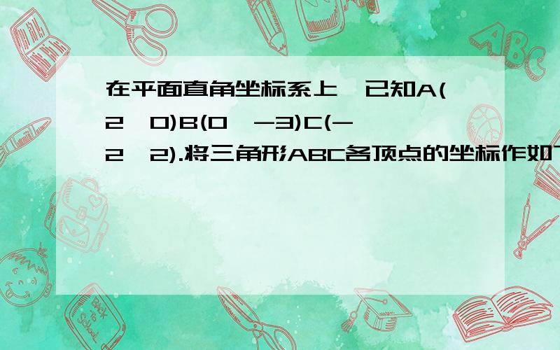 在平面直角坐标系上,已知A(2,0)B(0,-3)C(-2,2).将三角形ABC各顶点的坐标作如下变换:(1)将各顶点的坐标都乘以1/2,得相应的三角形A1B1C1;(2)将各顶点的坐标都乘以-2,得相应的三角形A2B2C2；比较后,你