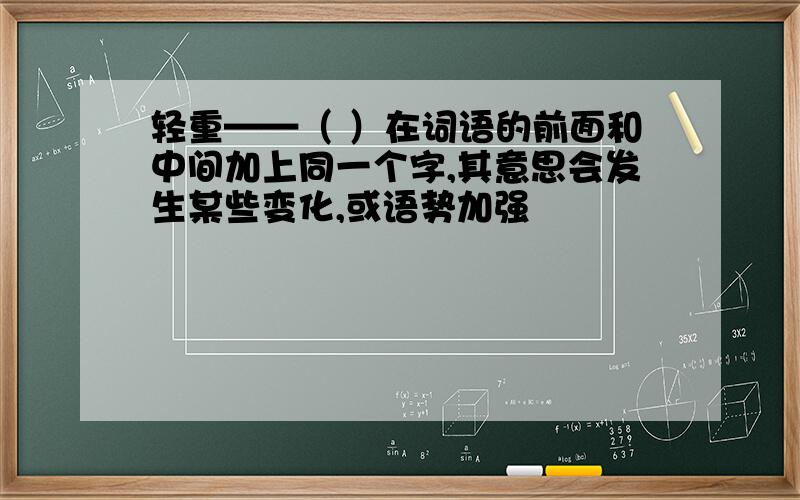 轻重——（ ）在词语的前面和中间加上同一个字,其意思会发生某些变化,或语势加强