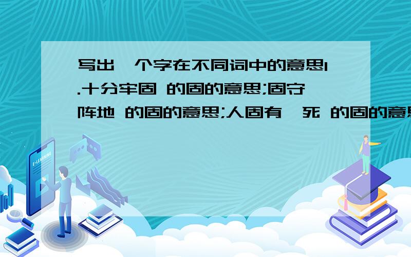 写出一个字在不同词中的意思1.十分牢固 的固的意思;固守阵地 的固的意思;人固有一死 的固的意思2.珍禽异兽 的异的意思;异地他乡 的异的意思;异口同声 的异的意思;3.举目远望 的举的意思