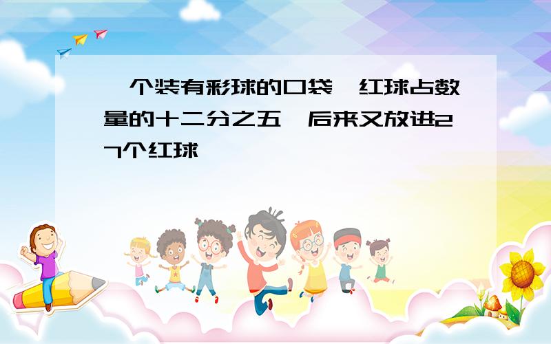 一个装有彩球的口袋,红球占数量的十二分之五,后来又放进27个红球