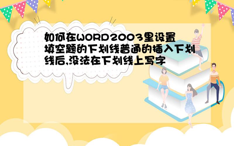 如何在WORD2003里设置填空题的下划线普通的插入下划线后,没法在下划线上写字