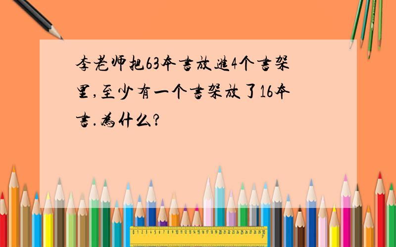 李老师把63本书放进4个书架里,至少有一个书架放了16本书.为什么?