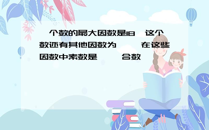 一个数的最大因数是18,这个数还有其他因数为【 】在这些因数中素数是【 】合数【