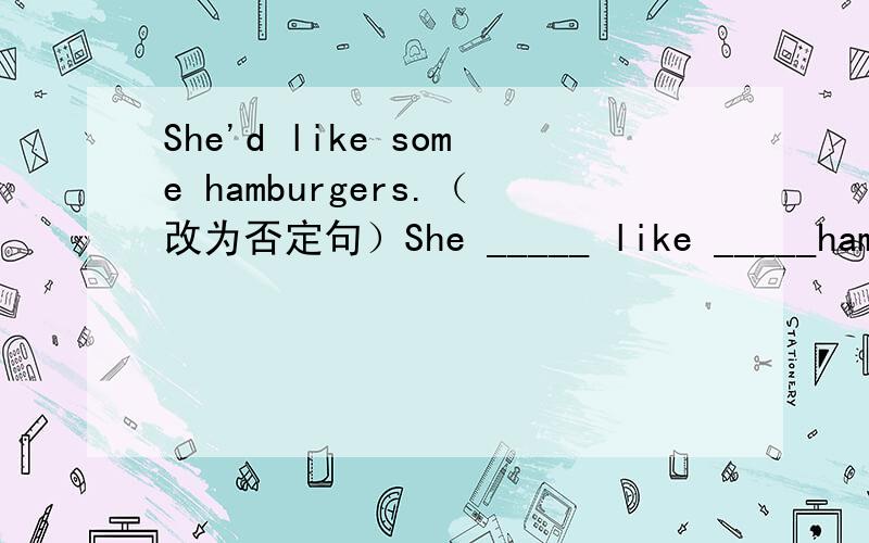 She'd like some hamburgers.（改为否定句）She _____ like _____hamburgers.