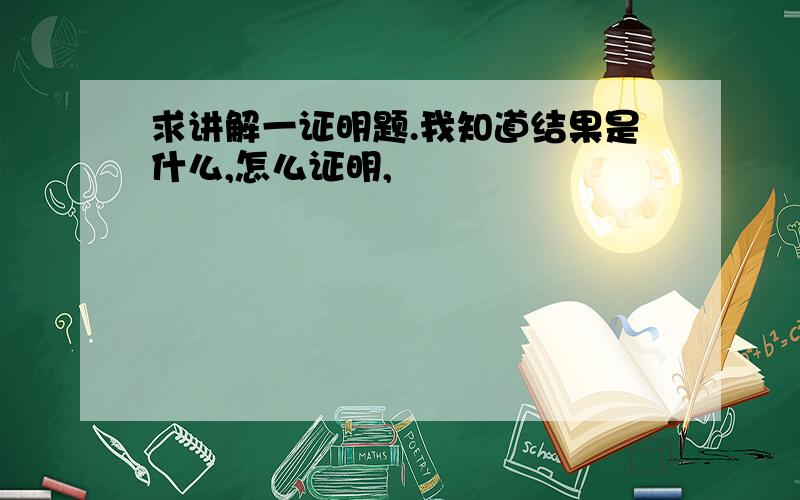 求讲解一证明题.我知道结果是什么,怎么证明,