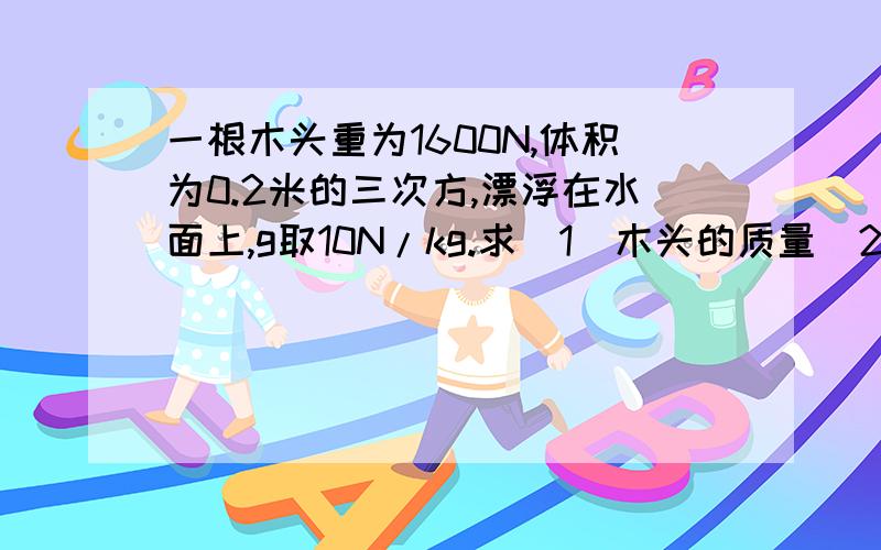 一根木头重为1600N,体积为0.2米的三次方,漂浮在水面上,g取10N/kg.求(1)木头的质量(2)本头的密度(3)木头受到的浮力.