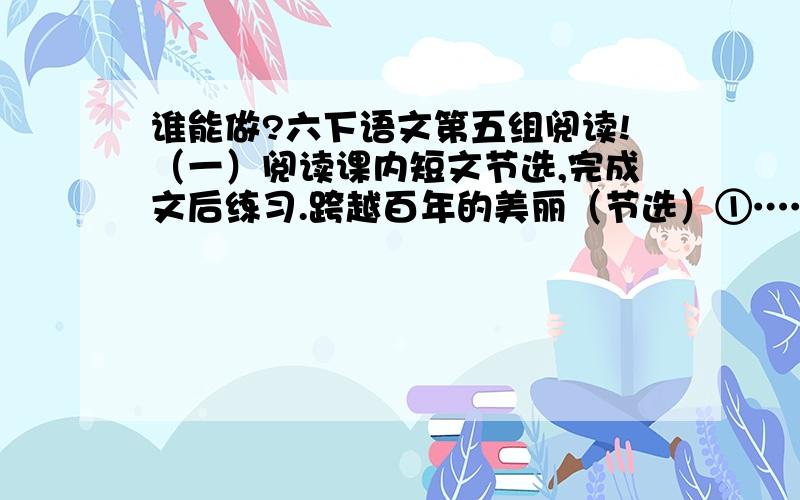 谁能做?六下语文第五组阅读!（一）阅读课内短文节选,完成文后练习.跨越百年的美丽（节选）①……②这点美丽的淡蓝色的荧光,融入了一个女子美丽的生命和不屈的信念.玛丽的性格里天生