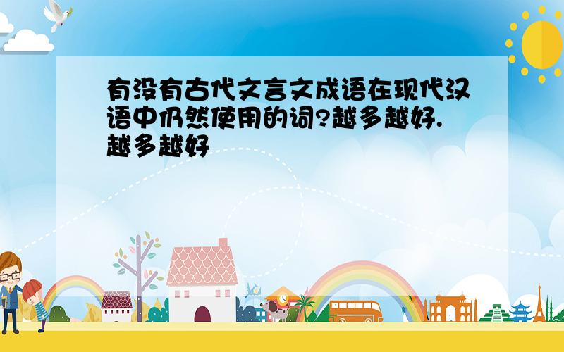 有没有古代文言文成语在现代汉语中仍然使用的词?越多越好.越多越好