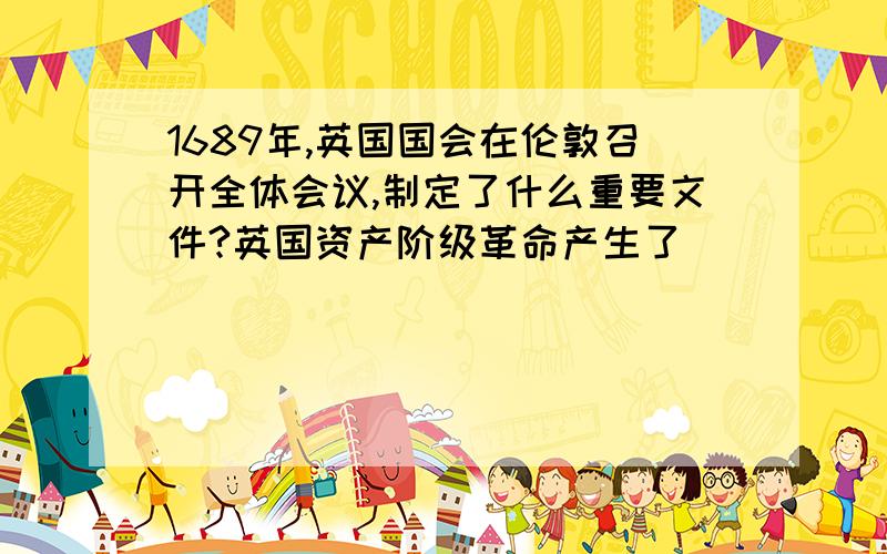 1689年,英国国会在伦敦召开全体会议,制定了什么重要文件?英国资产阶级革命产生了