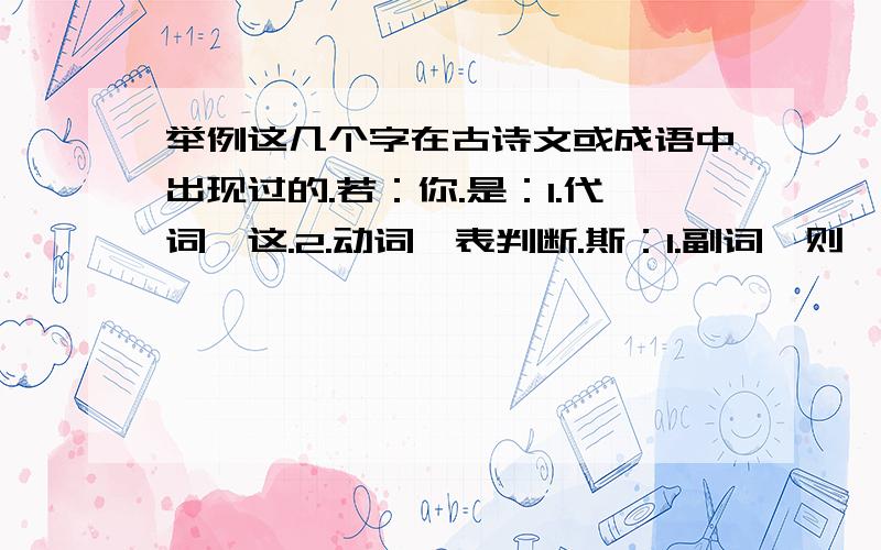 举例这几个字在古诗文或成语中出现过的.若：你.是：1.代词,这.2.动词,表判断.斯：1.副词,则、就.2.代词,此.之：1.助词,的.2.代词,这、此.3.助词,用在主语语谓语之间,无实义.特：1.形容词,独、