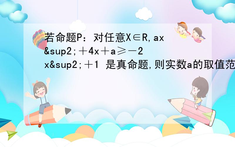 若命题P：对任意X∈R,ax²＋4x＋a≥－2x²＋1 是真命题,则实数a的取值范围是