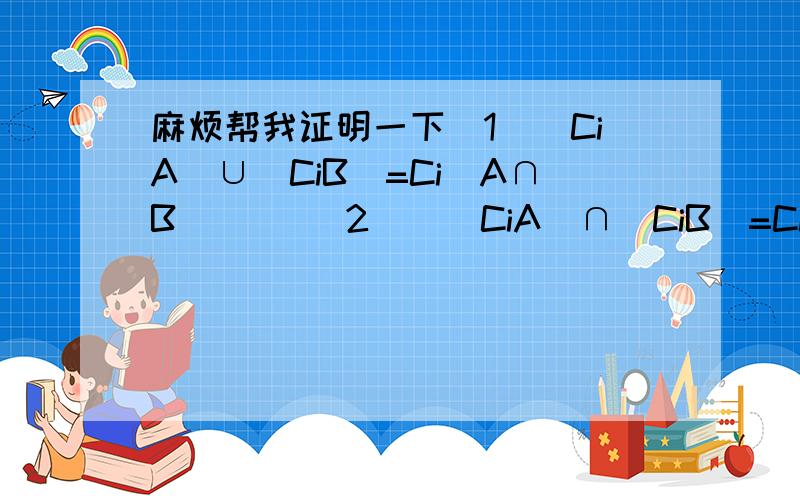 麻烦帮我证明一下(1)(CiA)∪(CiB)=Ci(A∩B)     (2))(CiA)∩(CiB)=Ci(A∪∩B什么图象,证明,都可以.