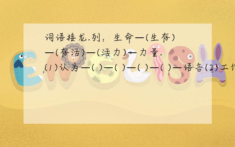 词语接龙.列：生命—(生存)—(存活)—(活力)—力量.(1)认为—( )—( )—( )—( )—语言(2)工作—( )—( )—( )—( )—色彩.第一个括号是以第一个字组词,后面的都是以后面个字词.