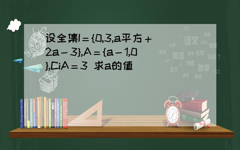 设全集I＝{0,3,a平方＋2a－3},A＝{a－1,0},CiA＝3 求a的值