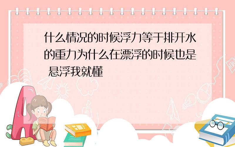 什么情况的时候浮力等于排开水的重力为什么在漂浮的时候也是 悬浮我就懂