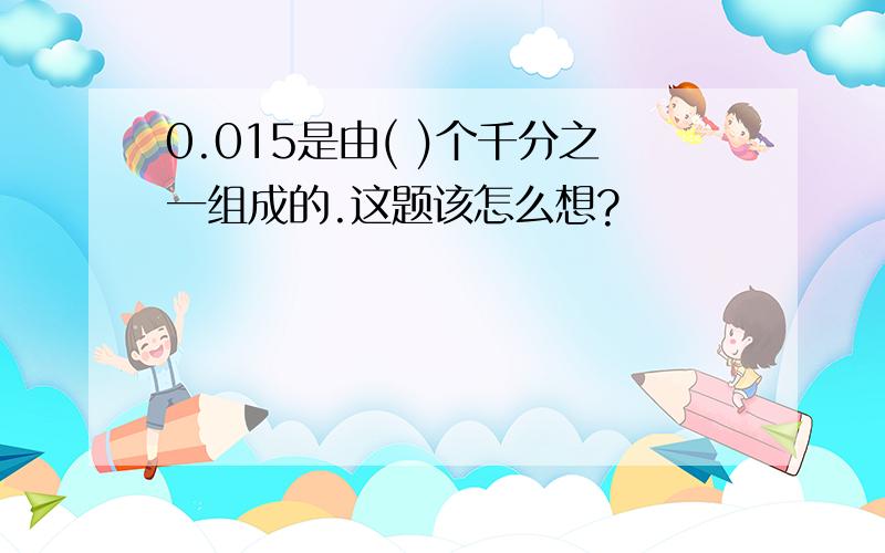 0.015是由( )个千分之一组成的.这题该怎么想?