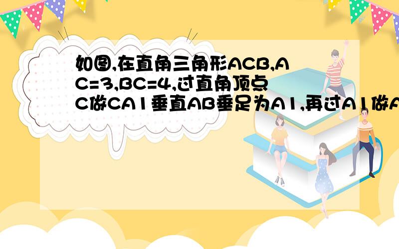 如图,在直角三角形ACB,AC=3,BC=4,过直角顶点C做CA1垂直AB垂足为A1,再过A1做A1C1垂直BC,垂足为C1.这样一直做下去,得到一组线段CA1,A1C1,C1A2,A2C2.则第十条线段A5C5等于?