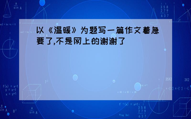 以《温暖》为题写一篇作文着急要了,不是网上的谢谢了