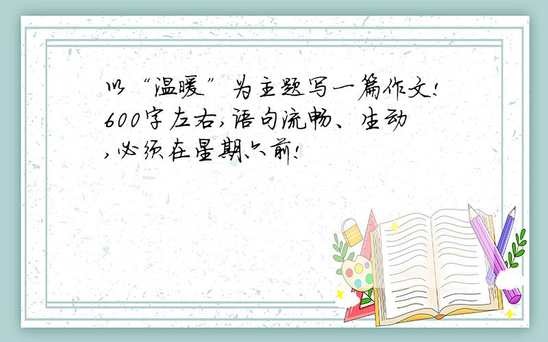 以“温暖”为主题写一篇作文!600字左右,语句流畅、生动,必须在星期六前!