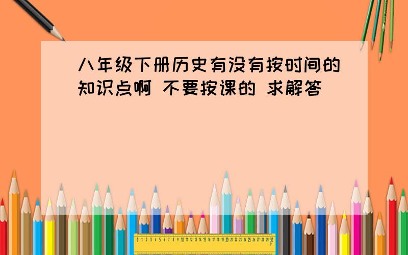 八年级下册历史有没有按时间的知识点啊 不要按课的 求解答